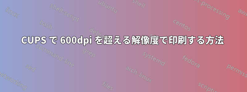 CUPS で 600dpi を超える解像度で印刷する方法