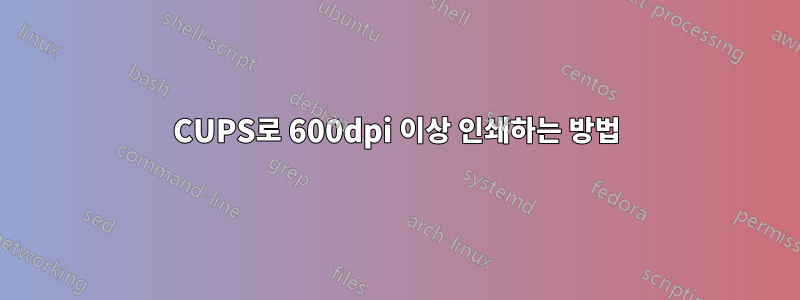 CUPS로 600dpi 이상 인쇄하는 방법