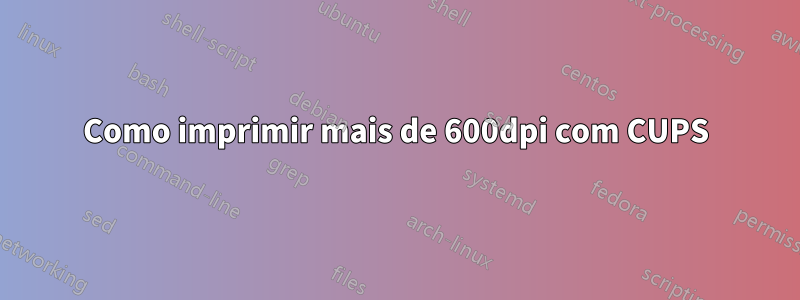 Como imprimir mais de 600dpi com CUPS