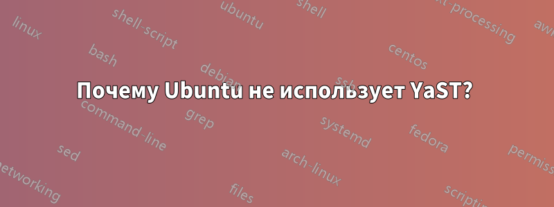 Почему Ubuntu не использует YaST?