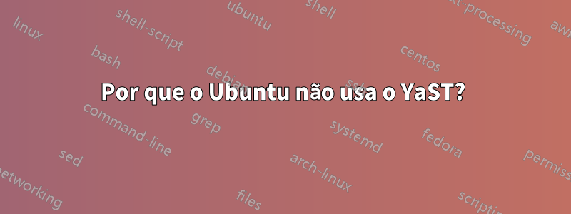 Por que o Ubuntu não usa o YaST?