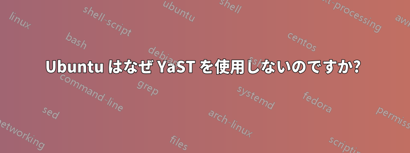 Ubuntu はなぜ YaST を使用しないのですか?