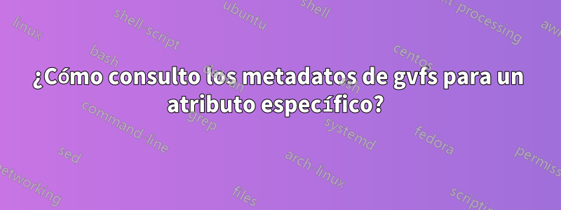 ¿Cómo consulto los metadatos de gvfs para un atributo específico? 