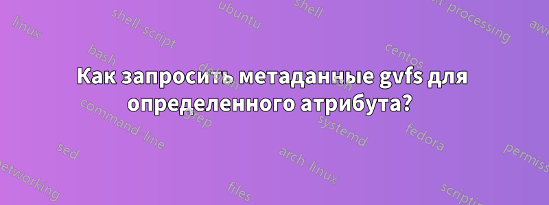 Как запросить метаданные gvfs для определенного атрибута? 