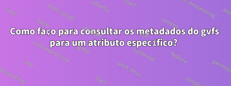 Como faço para consultar os metadados do gvfs para um atributo específico? 