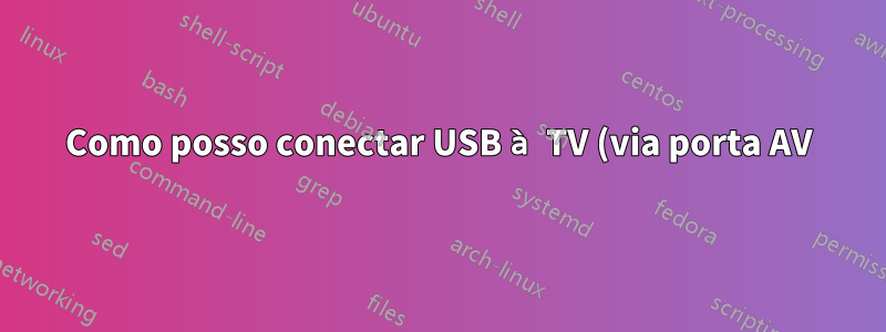 Como posso conectar USB à TV (via porta AV)