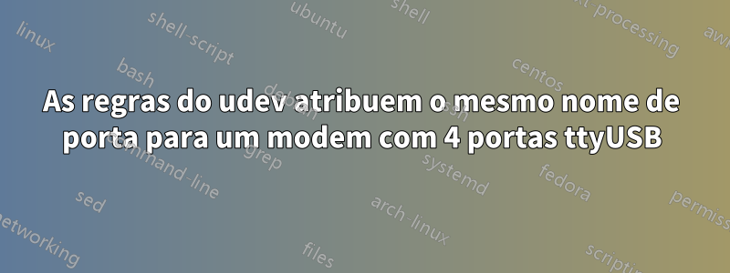 As regras do udev atribuem o mesmo nome de porta para um modem com 4 portas ttyUSB