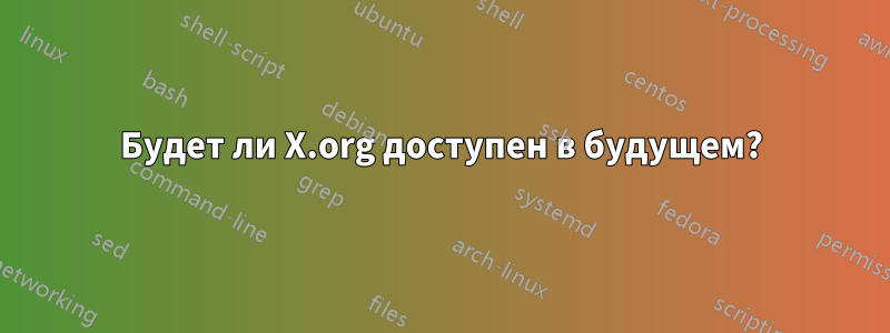 Будет ли X.org доступен в будущем?