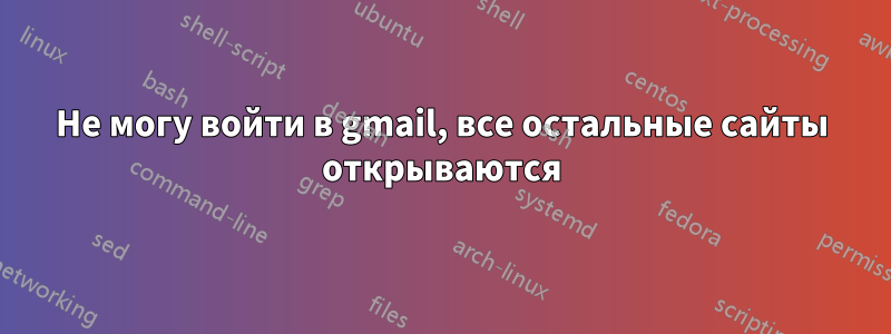 Не могу войти в gmail, все остальные сайты открываются