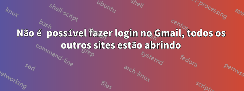 Não é possível fazer login no Gmail, todos os outros sites estão abrindo