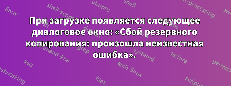 При загрузке появляется следующее диалоговое окно: «Сбой резервного копирования: произошла неизвестная ошибка».