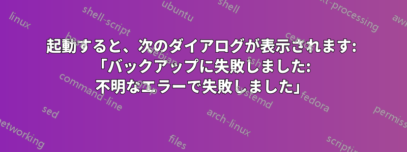 起動すると、次のダイアログが表示されます: 「バックアップに失敗しました: 不明なエラーで失敗しました」