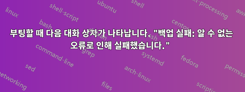 부팅할 때 다음 대화 상자가 나타납니다. "백업 실패: 알 수 없는 오류로 인해 실패했습니다."