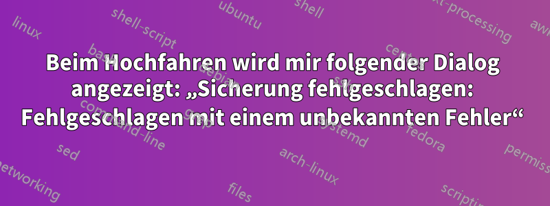 Beim Hochfahren wird mir folgender Dialog angezeigt: „Sicherung fehlgeschlagen: Fehlgeschlagen mit einem unbekannten Fehler“