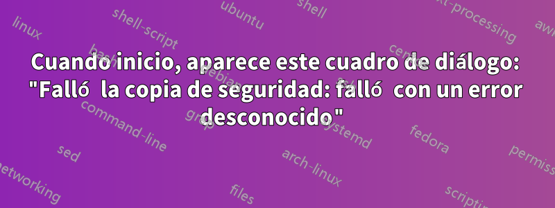 Cuando inicio, aparece este cuadro de diálogo: "Falló la copia de seguridad: falló con un error desconocido"