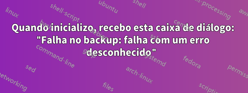 Quando inicializo, recebo esta caixa de diálogo: "Falha no backup: falha com um erro desconhecido"