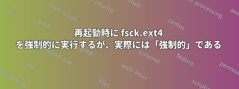 再起動時に fsck.ext4 を強制的に実行するが、実際には「強制的」である