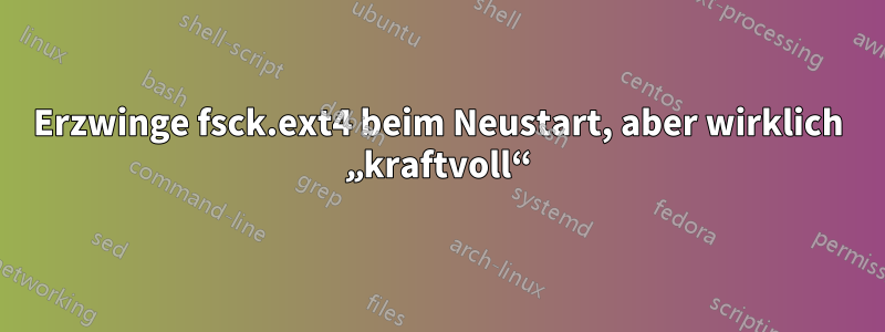 Erzwinge fsck.ext4 beim Neustart, aber wirklich „kraftvoll“