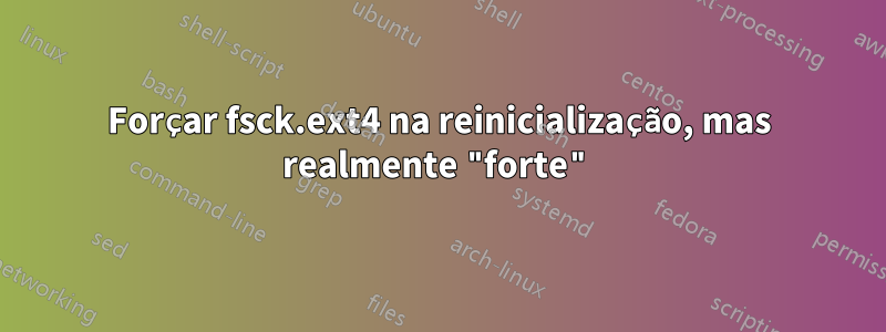 Forçar fsck.ext4 na reinicialização, mas realmente "forte"