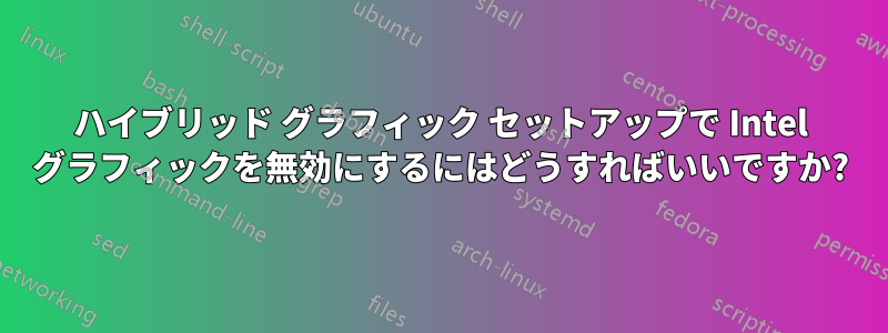 ハイブリッド グラフィック セットアップで Intel グラフィックを無効にするにはどうすればいいですか?