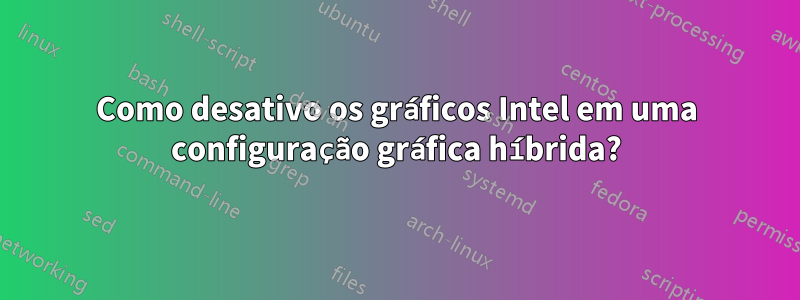 Como desativo os gráficos Intel em uma configuração gráfica híbrida?