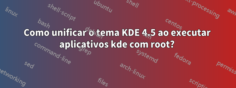 Como unificar o tema KDE 4.5 ao executar aplicativos kde com root?