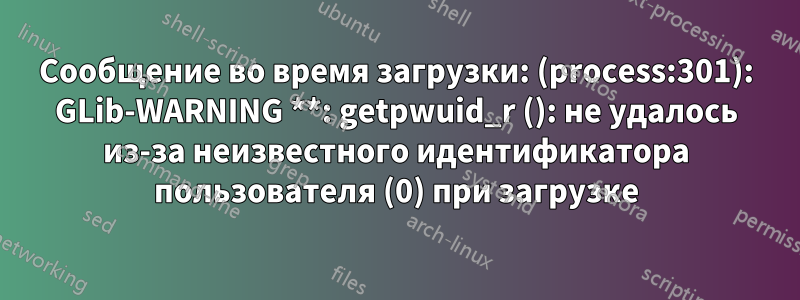 Сообщение во время загрузки: (process:301): GLib-WARNING **: getpwuid_r (): не удалось из-за неизвестного идентификатора пользователя (0) при загрузке