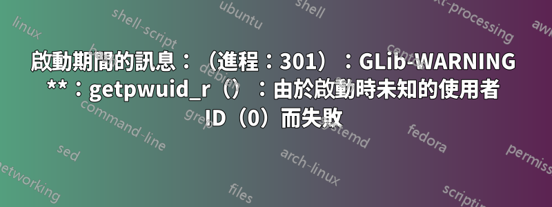 啟動期間的訊息：（進程：301）：GLib-WARNING **：getpwuid_r（）：由於啟動時未知的使用者 ID（0）而失敗