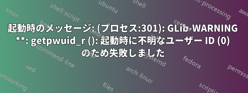 起動時のメッセージ: (プロセス:301): GLib-WARNING **: getpwuid_r (): 起動時に不明なユーザー ID (0) のため失敗しました