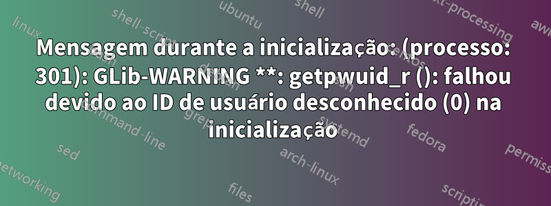 Mensagem durante a inicialização: (processo: 301): GLib-WARNING **: getpwuid_r (): falhou devido ao ID de usuário desconhecido (0) na inicialização