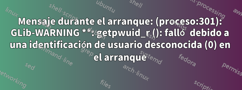 Mensaje durante el arranque: (proceso:301): GLib-WARNING **: getpwuid_r (): falló debido a una identificación de usuario desconocida (0) en el arranque