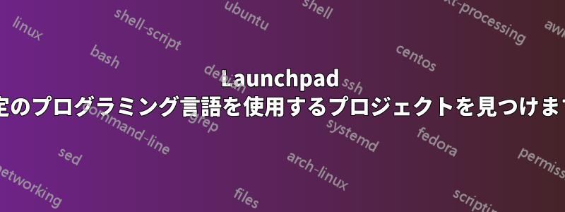 Launchpad で特定のプログラミング言語を使用するプロジェクトを見つけますか?