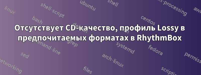 Отсутствует CD-качество, профиль Lossy в предпочитаемых форматах в RhythmBox