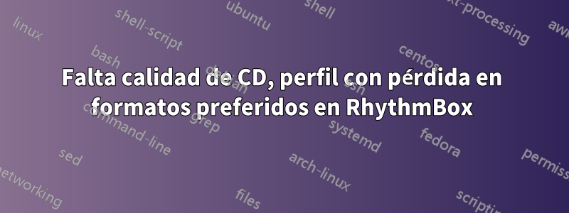 Falta calidad de CD, perfil con pérdida en formatos preferidos en RhythmBox