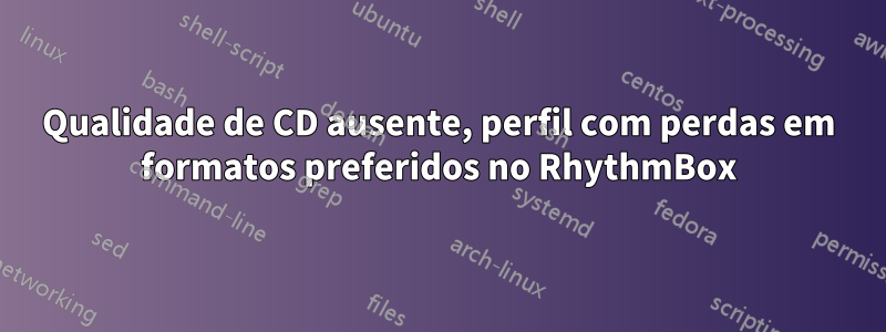 Qualidade de CD ausente, perfil com perdas em formatos preferidos no RhythmBox