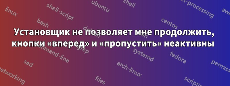 Установщик не позволяет мне продолжить, кнопки «вперед» и «пропустить» неактивны 