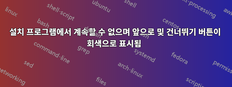 설치 프로그램에서 계속할 수 없으며 앞으로 및 건너뛰기 버튼이 회색으로 표시됨 