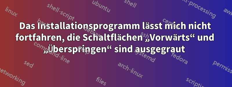 Das Installationsprogramm lässt mich nicht fortfahren, die Schaltflächen „Vorwärts“ und „Überspringen“ sind ausgegraut 