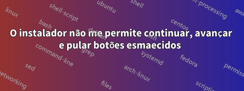 O instalador não me permite continuar, avançar e pular botões esmaecidos 