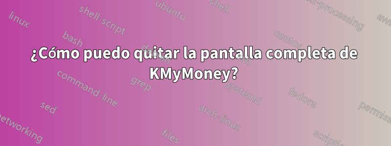 ¿Cómo puedo quitar la pantalla completa de KMyMoney?