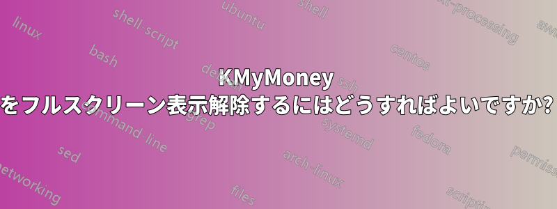 KMyMoney をフルスクリーン表示解除するにはどうすればよいですか?