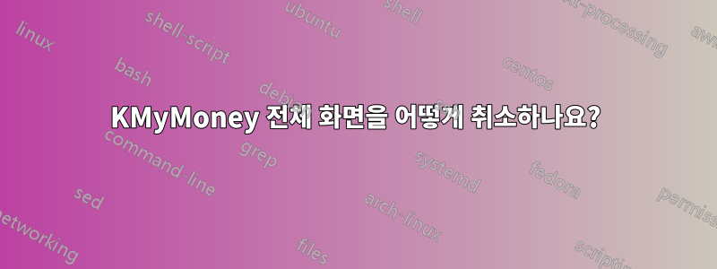 KMyMoney 전체 화면을 어떻게 취소하나요?