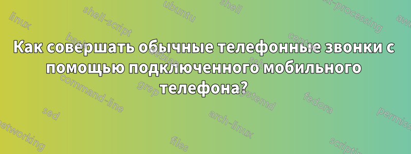 Как совершать обычные телефонные звонки с помощью подключенного мобильного телефона?