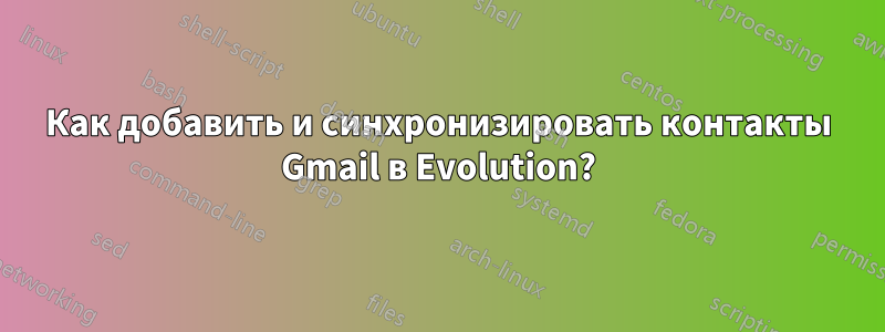 Как добавить и синхронизировать контакты Gmail в Evolution?