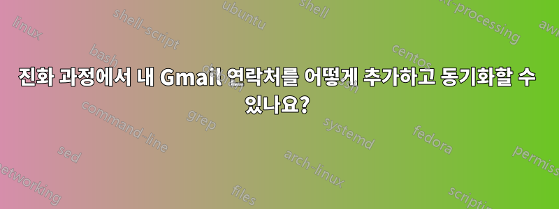 진화 과정에서 내 Gmail 연락처를 어떻게 추가하고 동기화할 수 있나요?