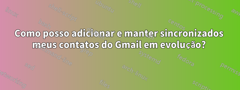 Como posso adicionar e manter sincronizados meus contatos do Gmail em evolução?