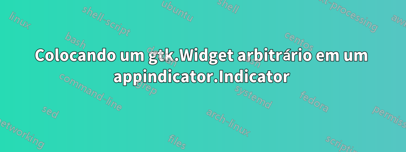 Colocando um gtk.Widget arbitrário em um appindicator.Indicator