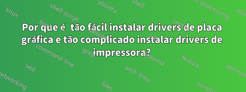 Por que é tão fácil instalar drivers de placa gráfica e tão complicado instalar drivers de impressora?