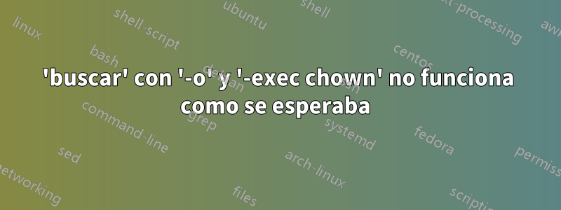 'buscar' con '-o' y '-exec chown' no funciona como se esperaba 