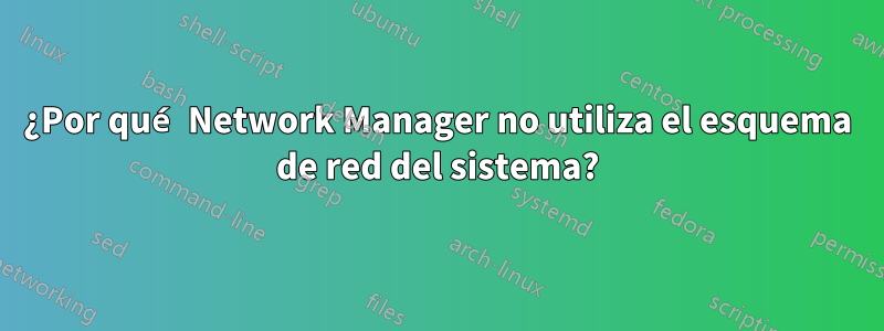 ¿Por qué Network Manager no utiliza el esquema de red del sistema?